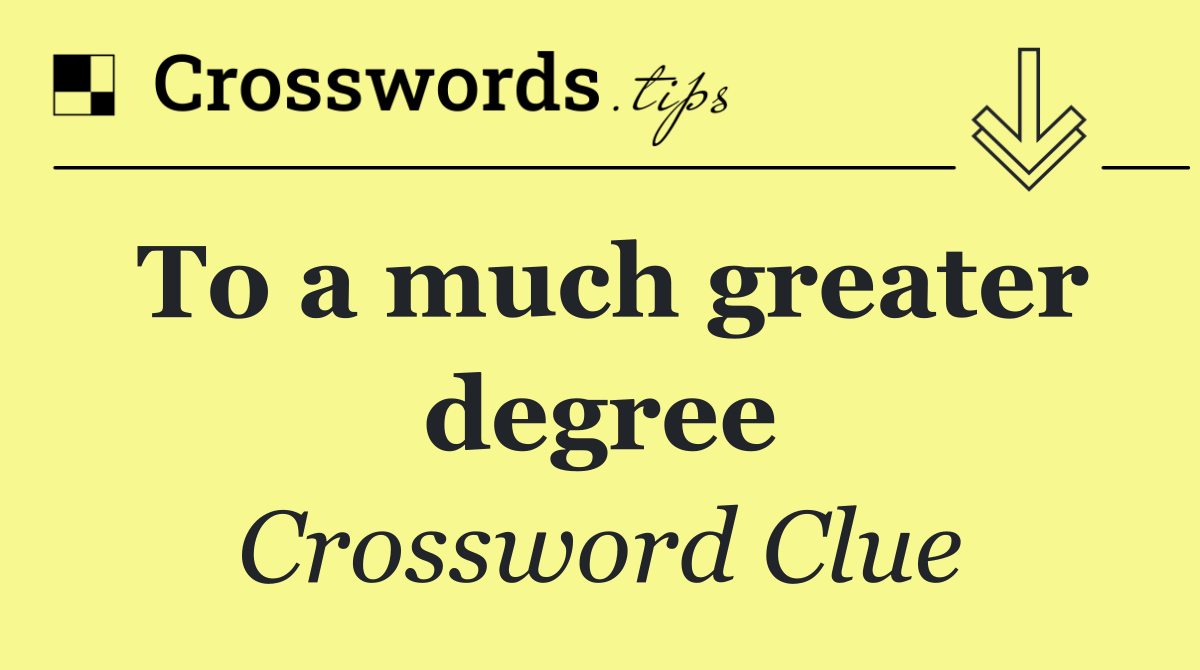 To a much greater degree