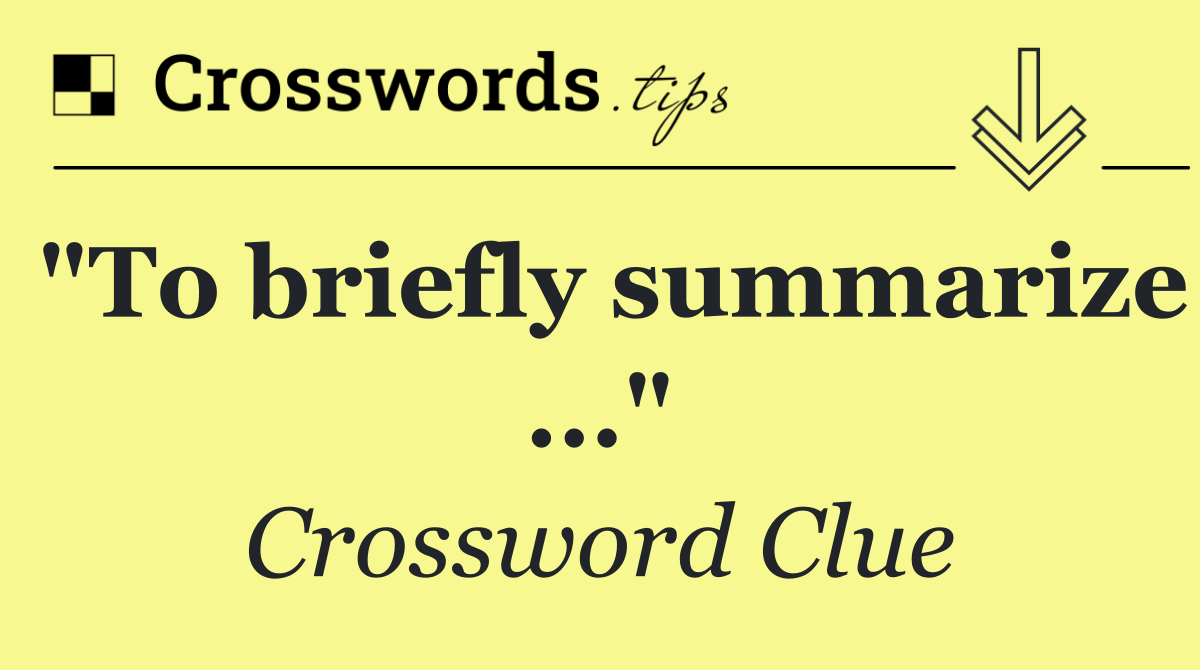 "To briefly summarize ..."