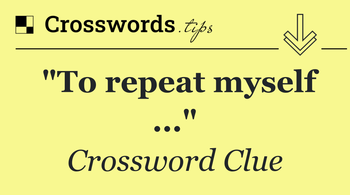 "To repeat myself ..."