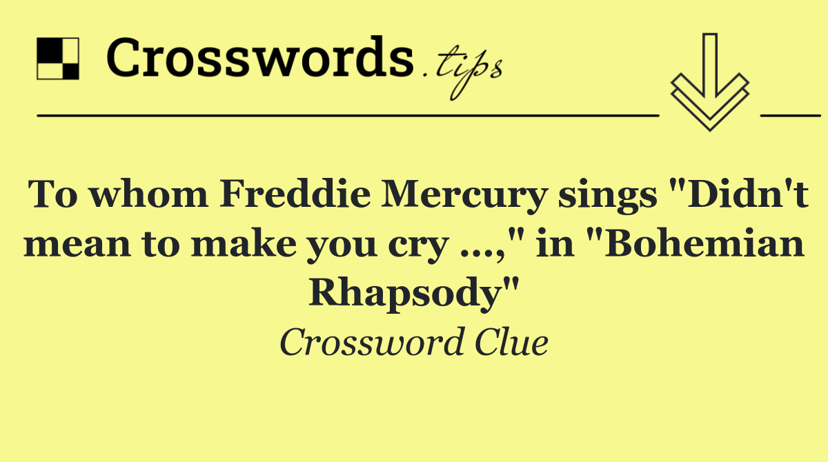 To whom Freddie Mercury sings "Didn't mean to make you cry …," in "Bohemian Rhapsody"