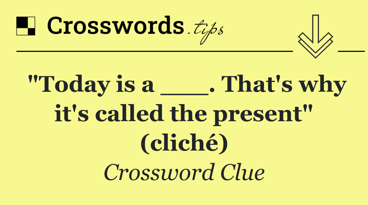 "Today is a ___. That's why it's called the present" (cliché)