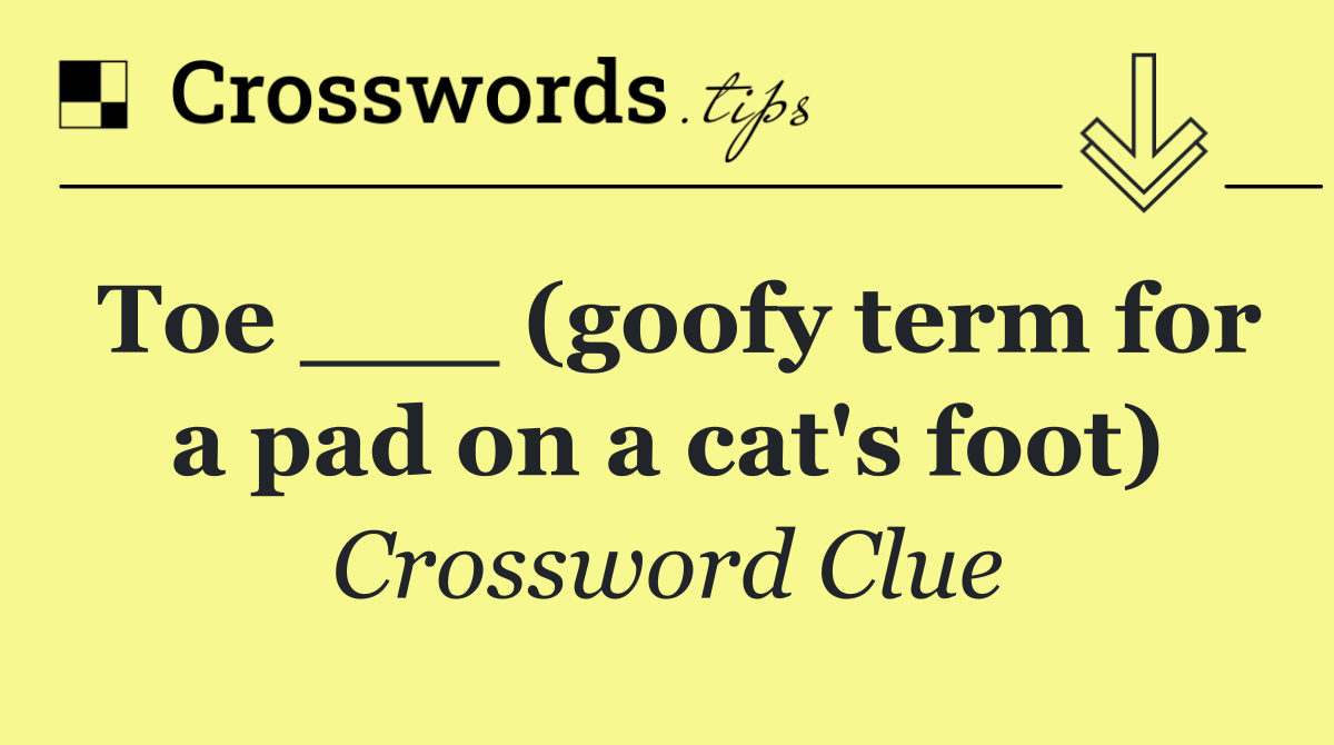 Toe ___ (goofy term for a pad on a cat's foot) Crossword Clue Answer