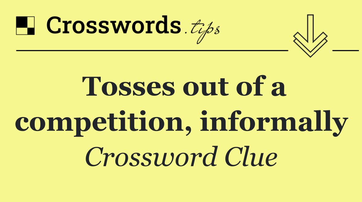 Tosses out of a competition, informally