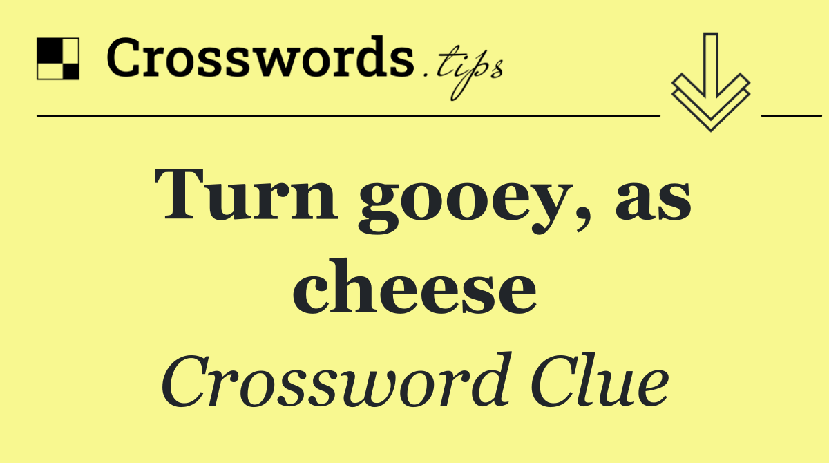 Turn gooey, as cheese