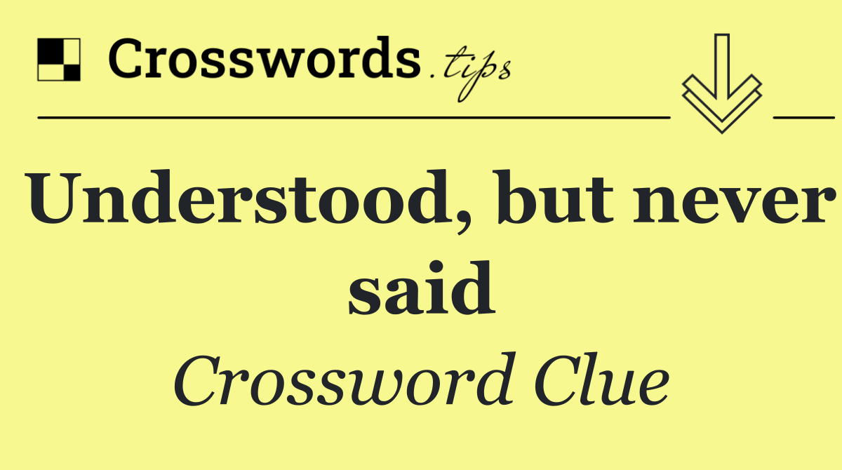 Understood, but never said