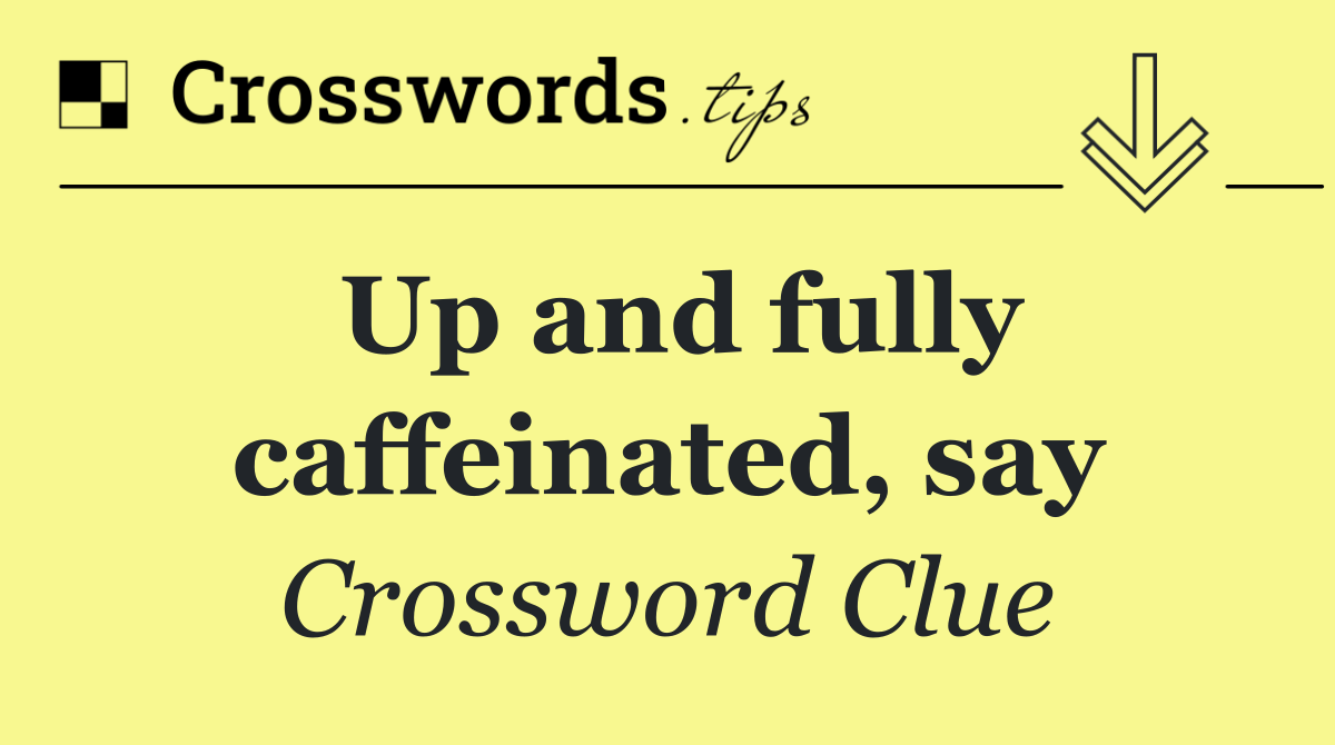 Up and fully caffeinated, say