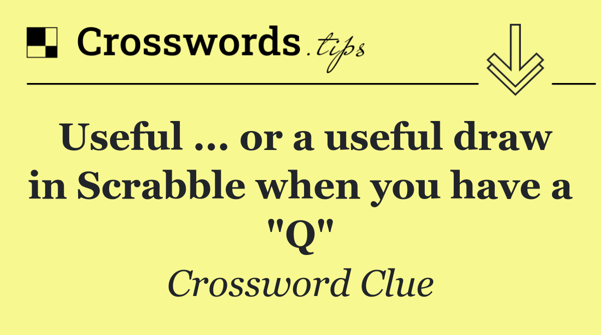 Useful ... or a useful draw in Scrabble when you have a "Q"