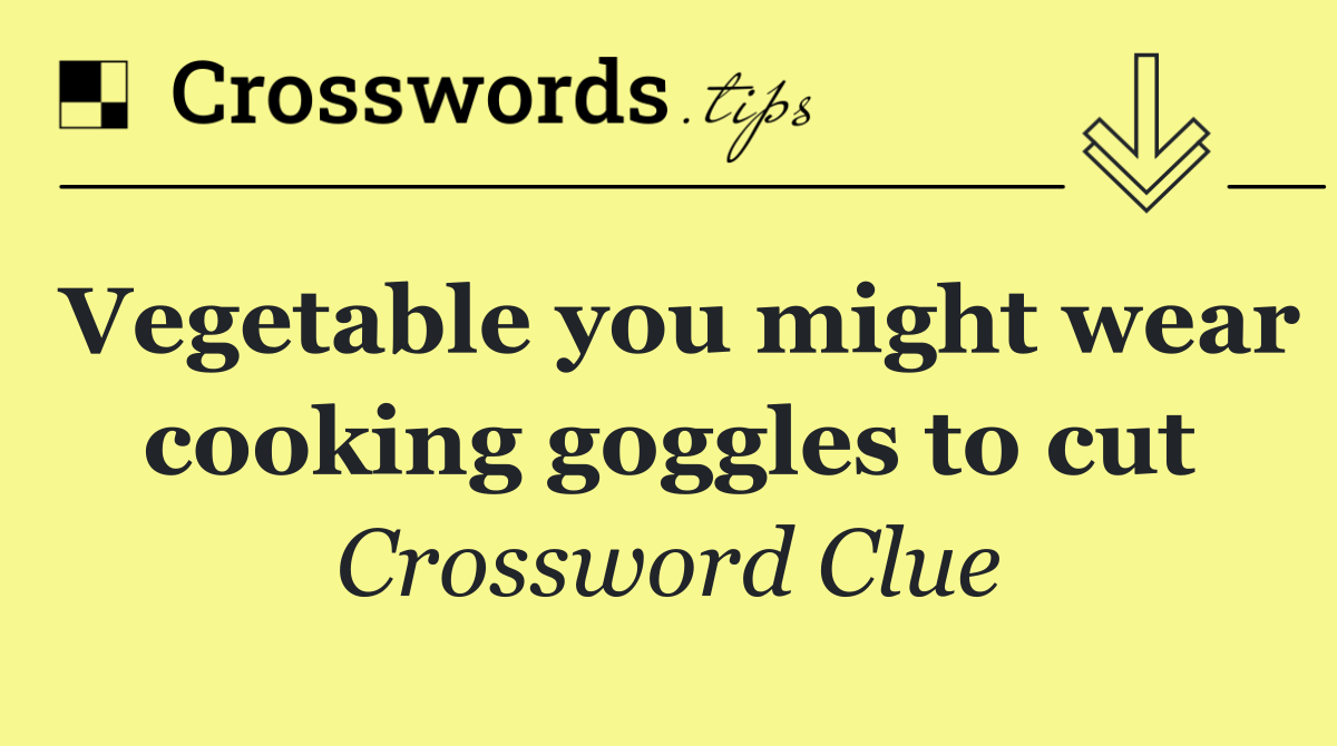 Vegetable you might wear cooking goggles to cut