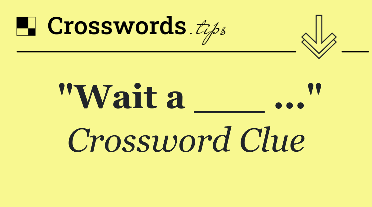 "Wait a ___ ..."