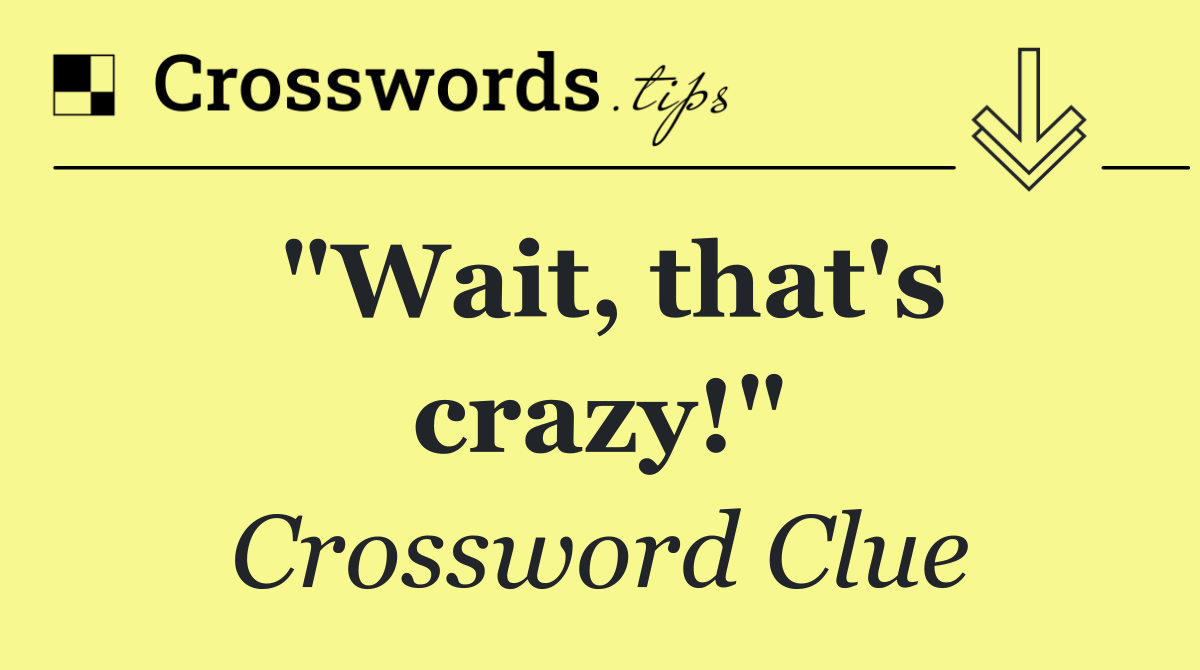 "Wait, that's crazy!"