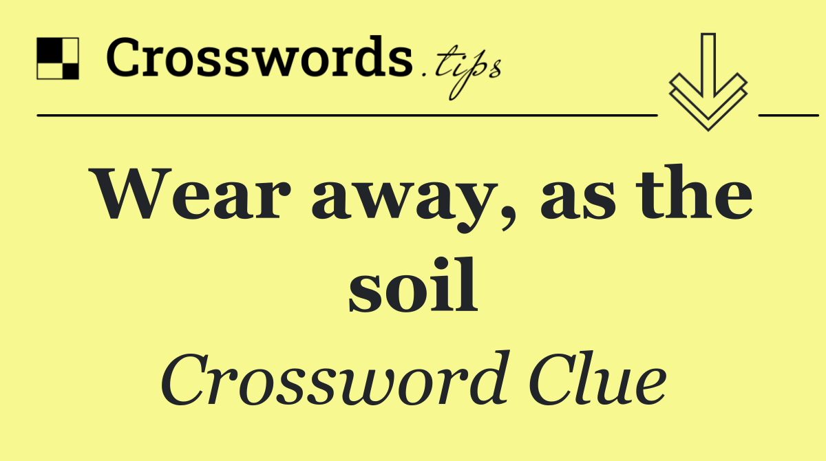Wear away, as the soil