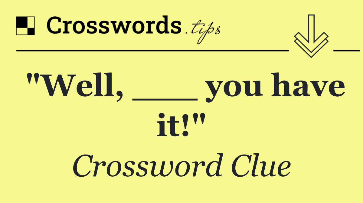 "Well, ___ you have it!"