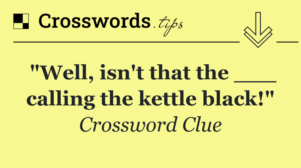"Well, isn't that the ___ calling the kettle black!"
