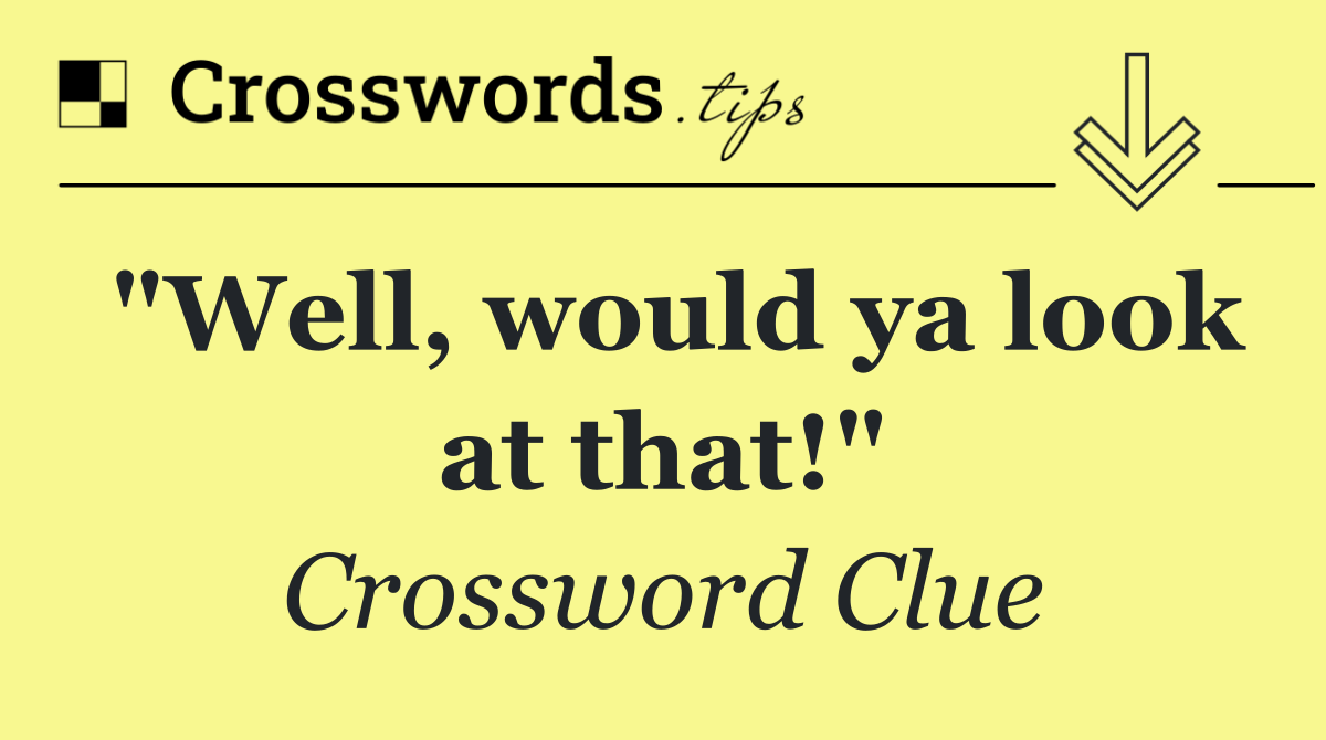 "Well, would ya look at that!"