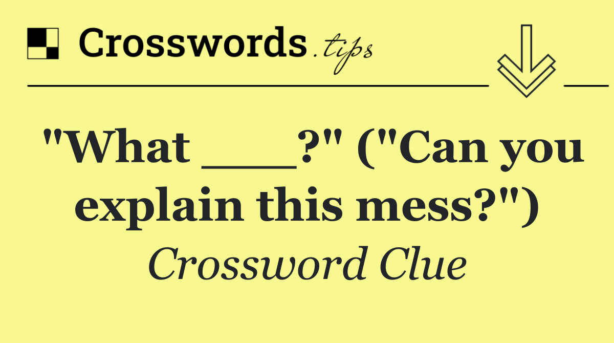 "What ___?" ("Can you explain this mess?")