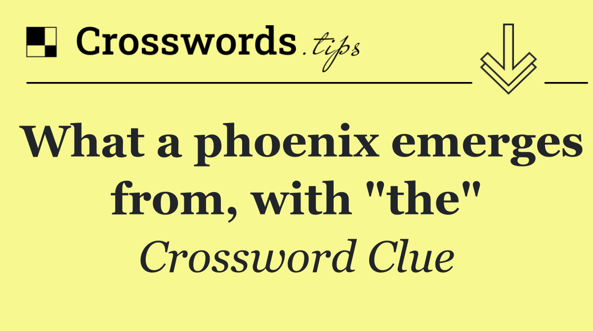 What a phoenix emerges from, with "the"