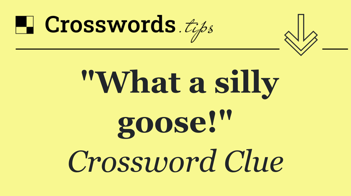 "What a silly goose!"