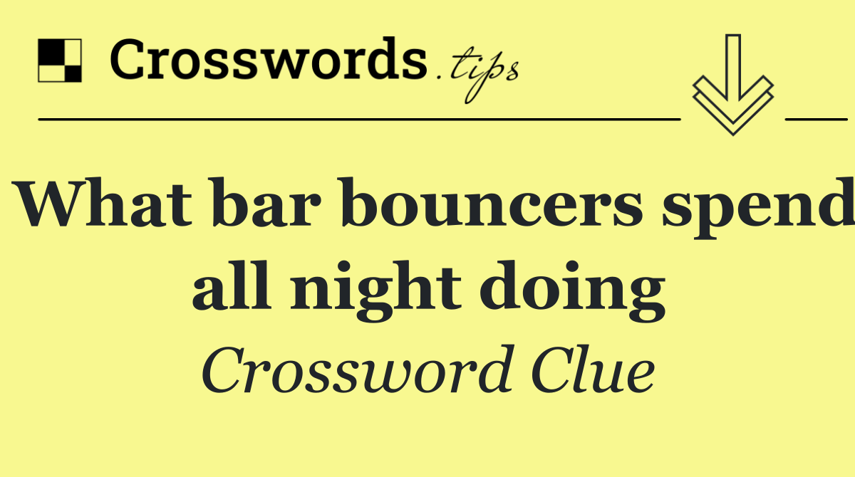 What bar bouncers spend all night doing