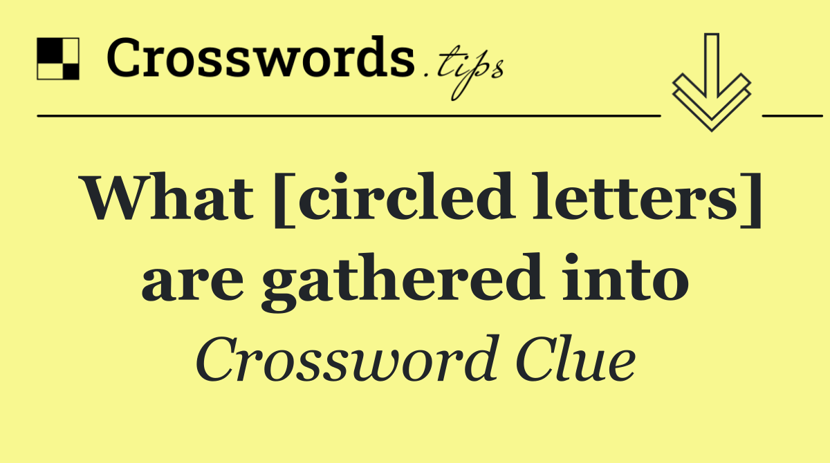 What [circled letters] are gathered into