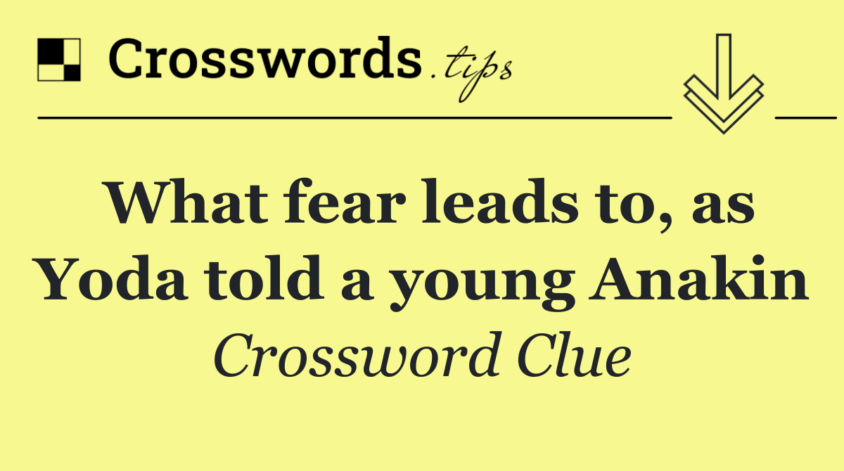 What fear leads to, as Yoda told a young Anakin