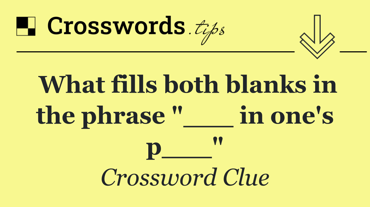 What fills both blanks in the phrase "___ in one's p___"