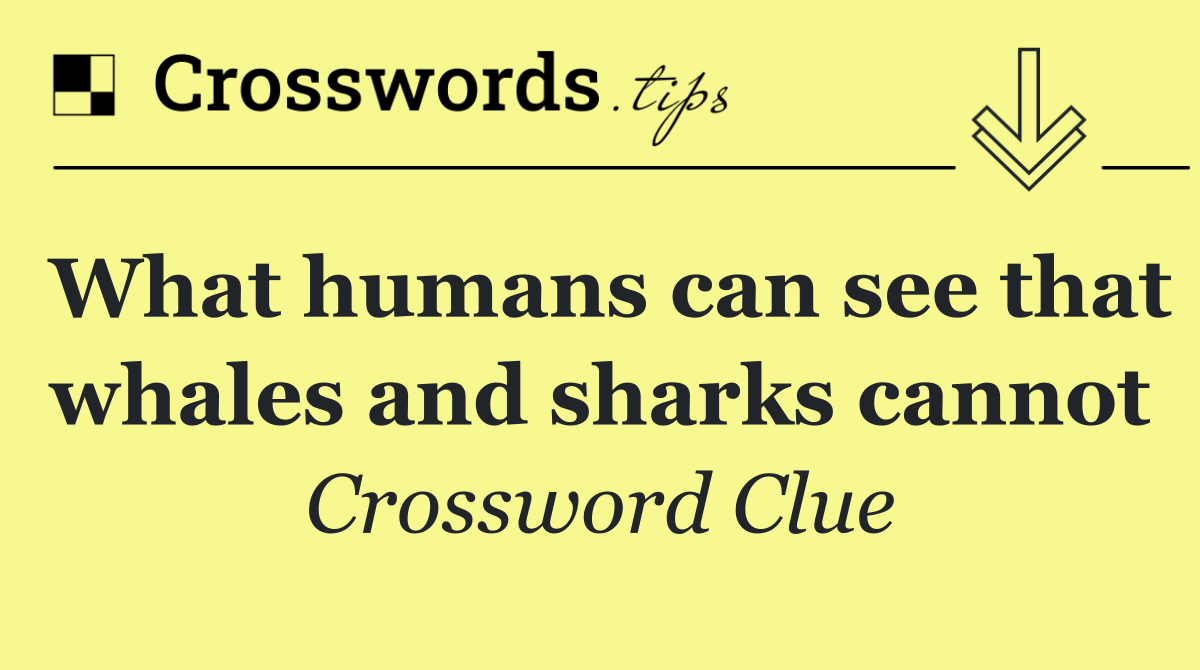 What humans can see that whales and sharks cannot