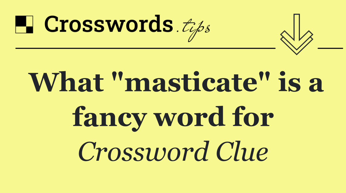 What "masticate" is a fancy word for