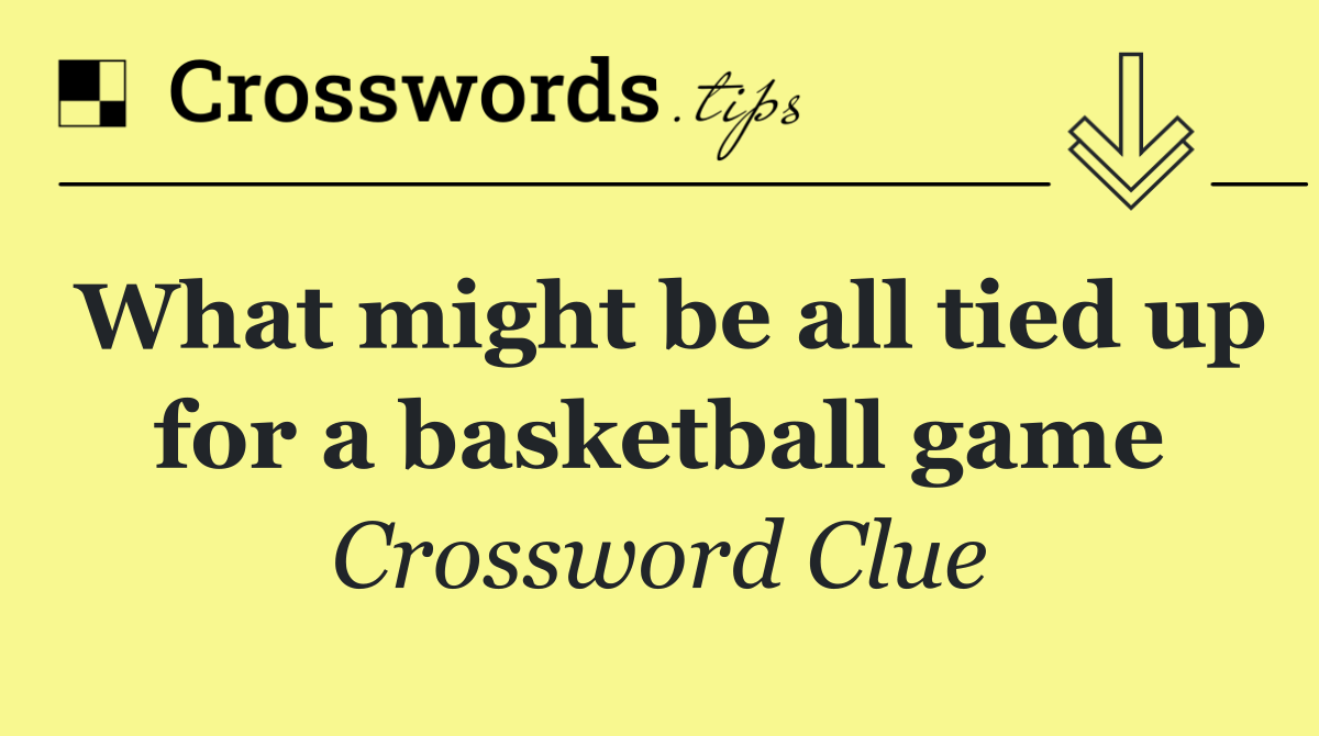 What might be all tied up for a basketball game