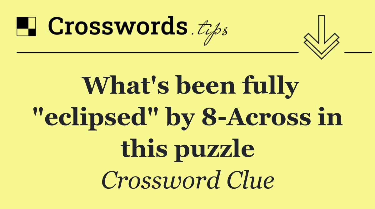 What's been fully "eclipsed" by 8 Across in this puzzle