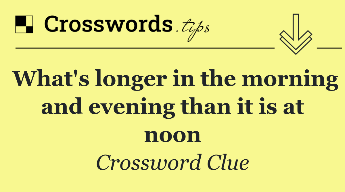 What's longer in the morning and evening than it is at noon