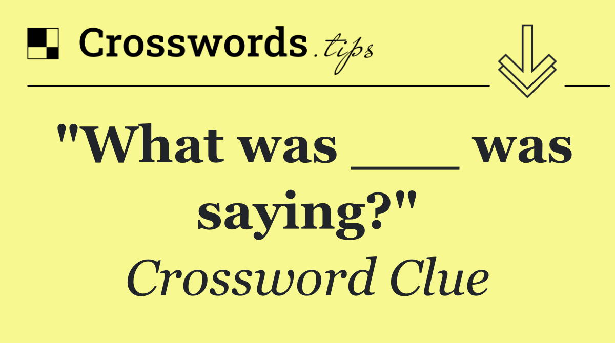 "What was ___ was saying?"