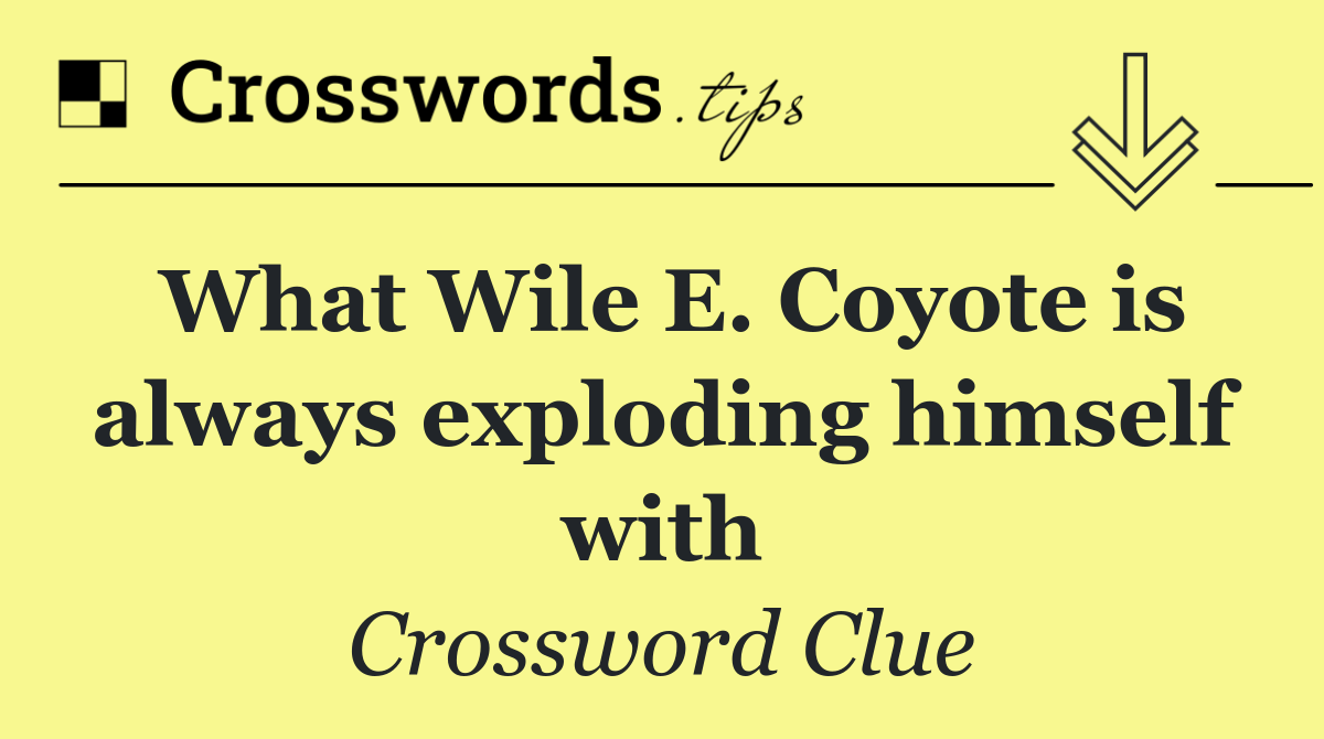 What Wile E. Coyote is always exploding himself with