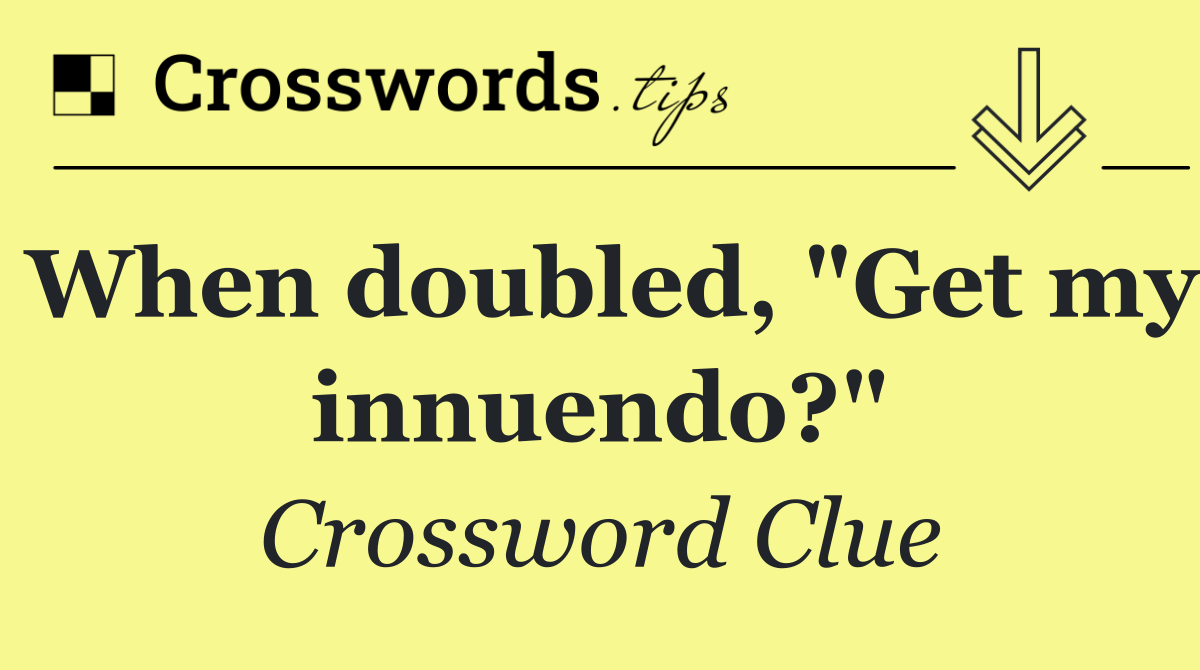 When doubled, "Get my innuendo?"