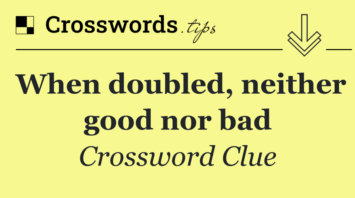 When doubled, neither good nor bad