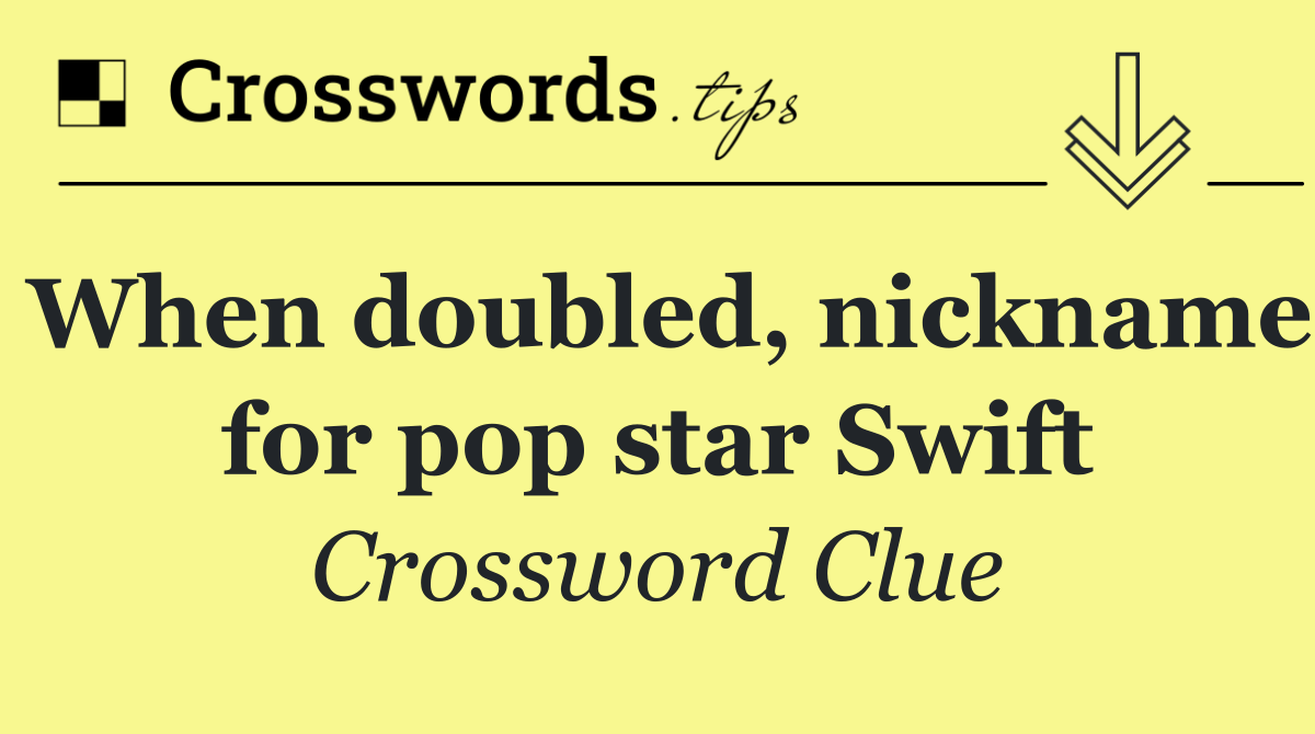 When doubled, nickname for pop star Swift