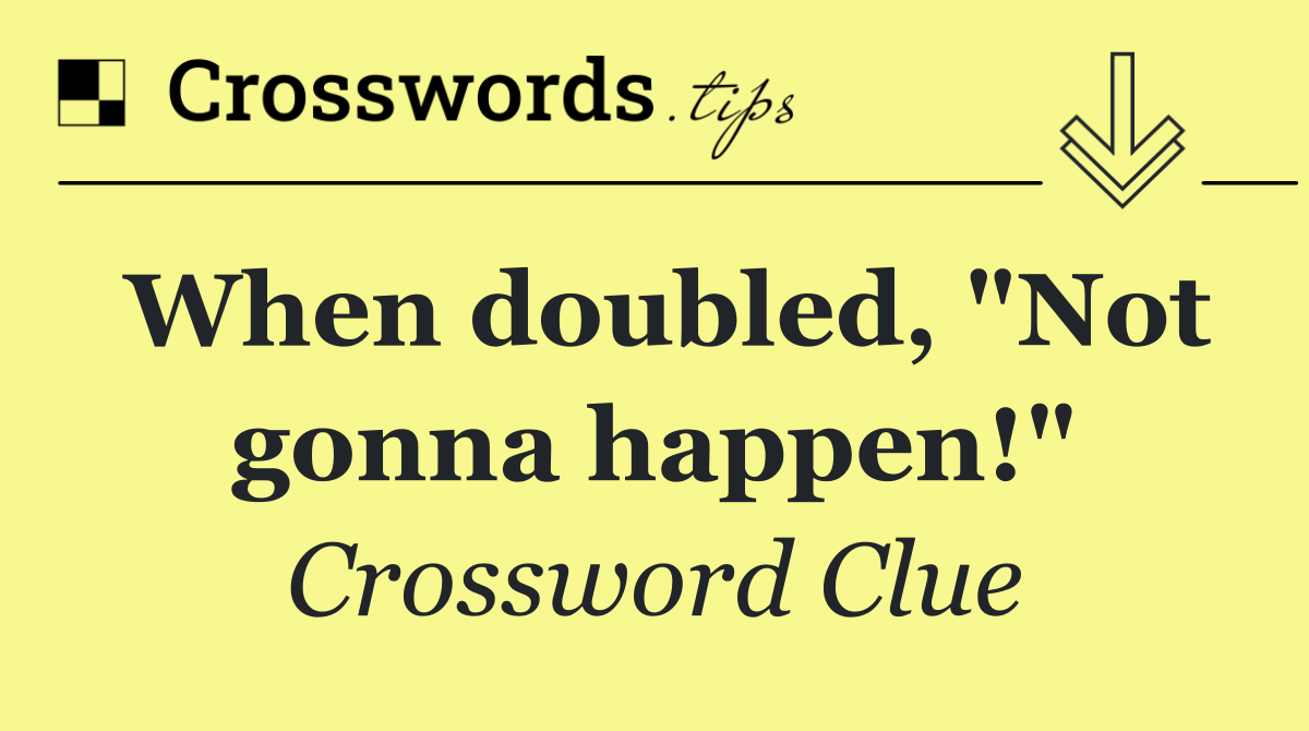 When doubled, "Not gonna happen!"