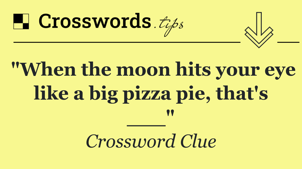 "When the moon hits your eye like a big pizza pie, that's ___"