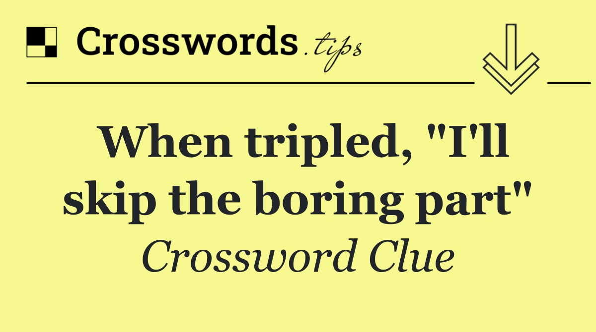 When tripled, "I'll skip the boring part"