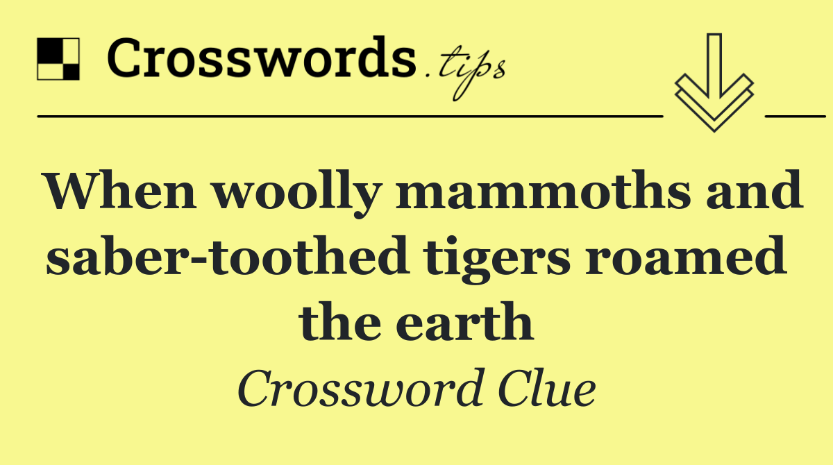 When woolly mammoths and saber toothed tigers roamed the earth