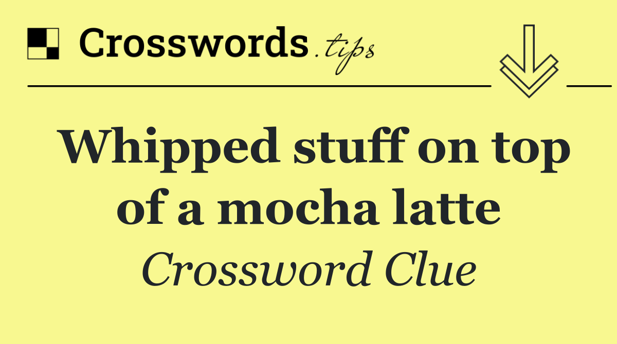 Whipped stuff on top of a mocha latte Crossword Clue Answer October