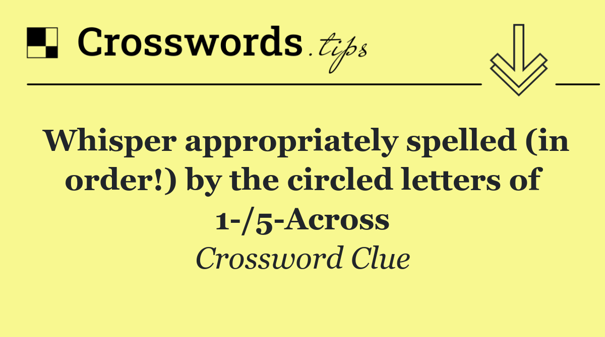 Whisper appropriately spelled (in order!) by the circled letters of 1 /5 Across