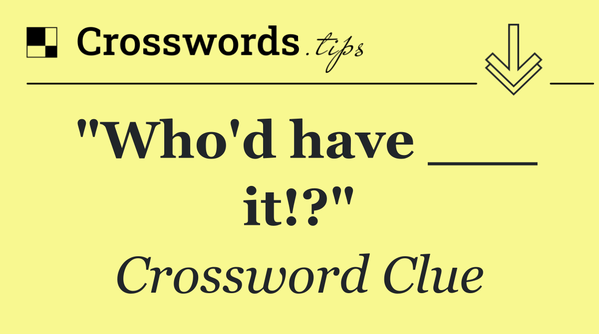 "Who'd have ___ it!?"