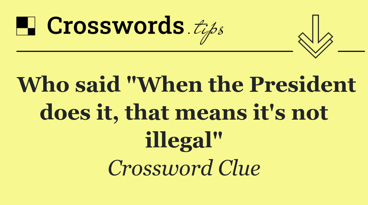 Who said "When the President does it, that means it's not illegal"