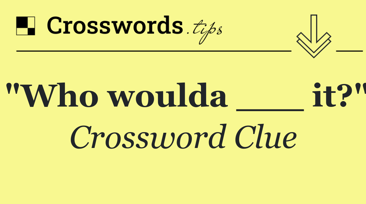 "Who woulda ___ it?"