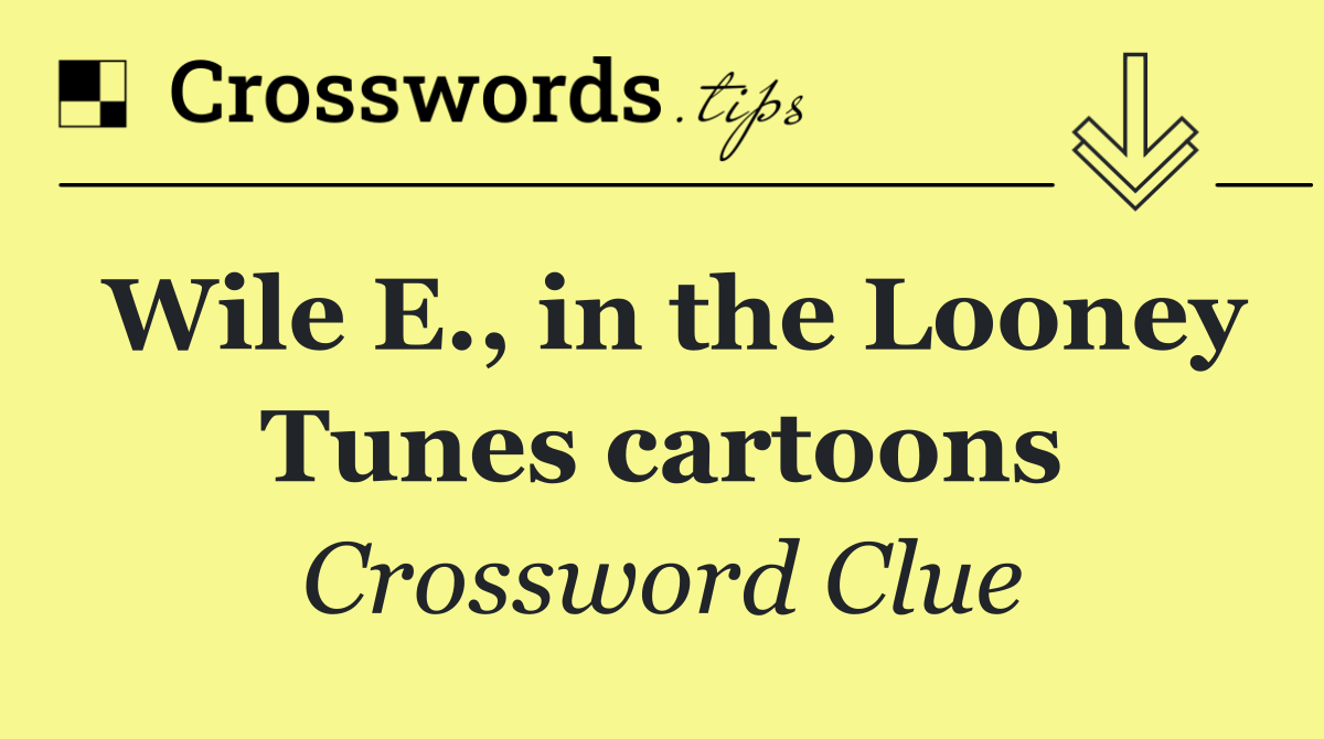 Wile E., in the Looney Tunes cartoons