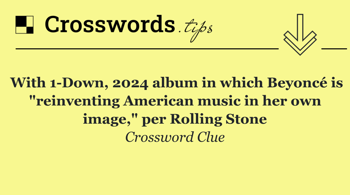 With 1 Down, 2024 album in which Beyoncé is "reinventing American music in her own image," per Rolling Stone