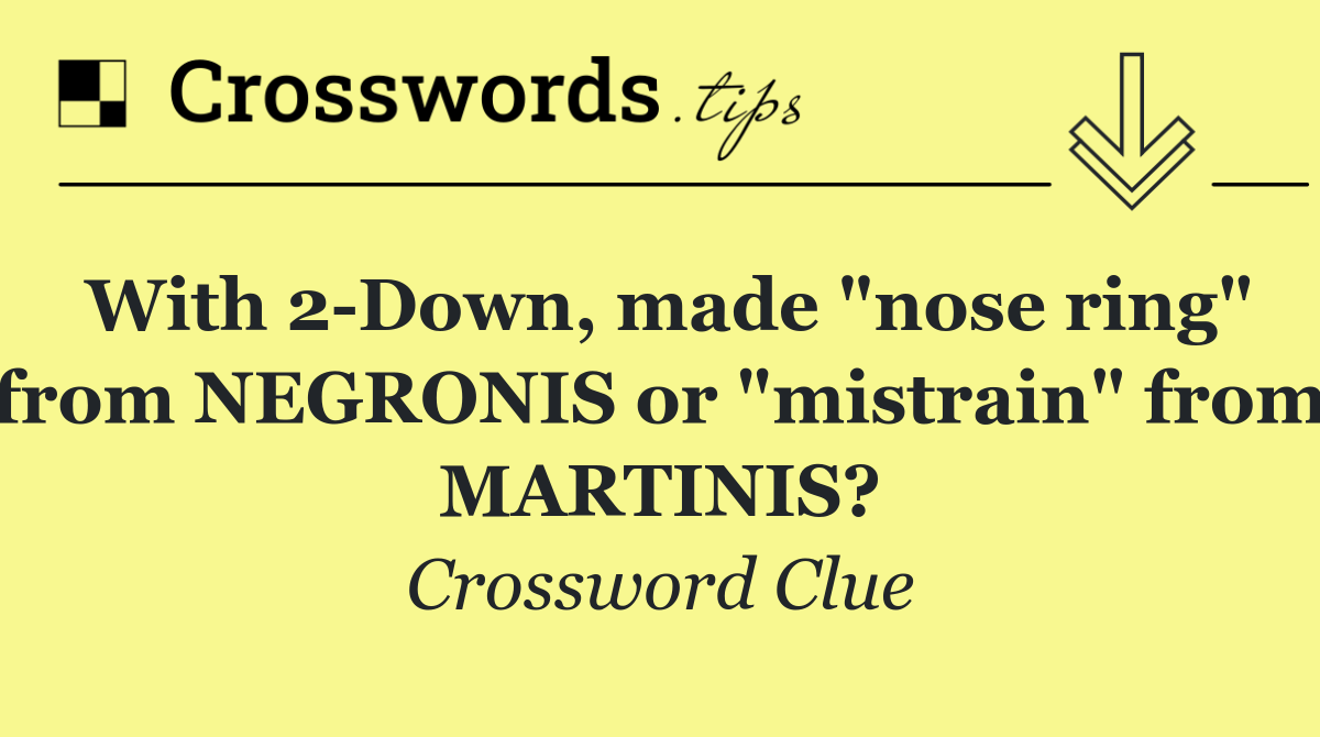 With 2 Down, made "nose ring" from NEGRONIS or "mistrain" from MARTINIS?