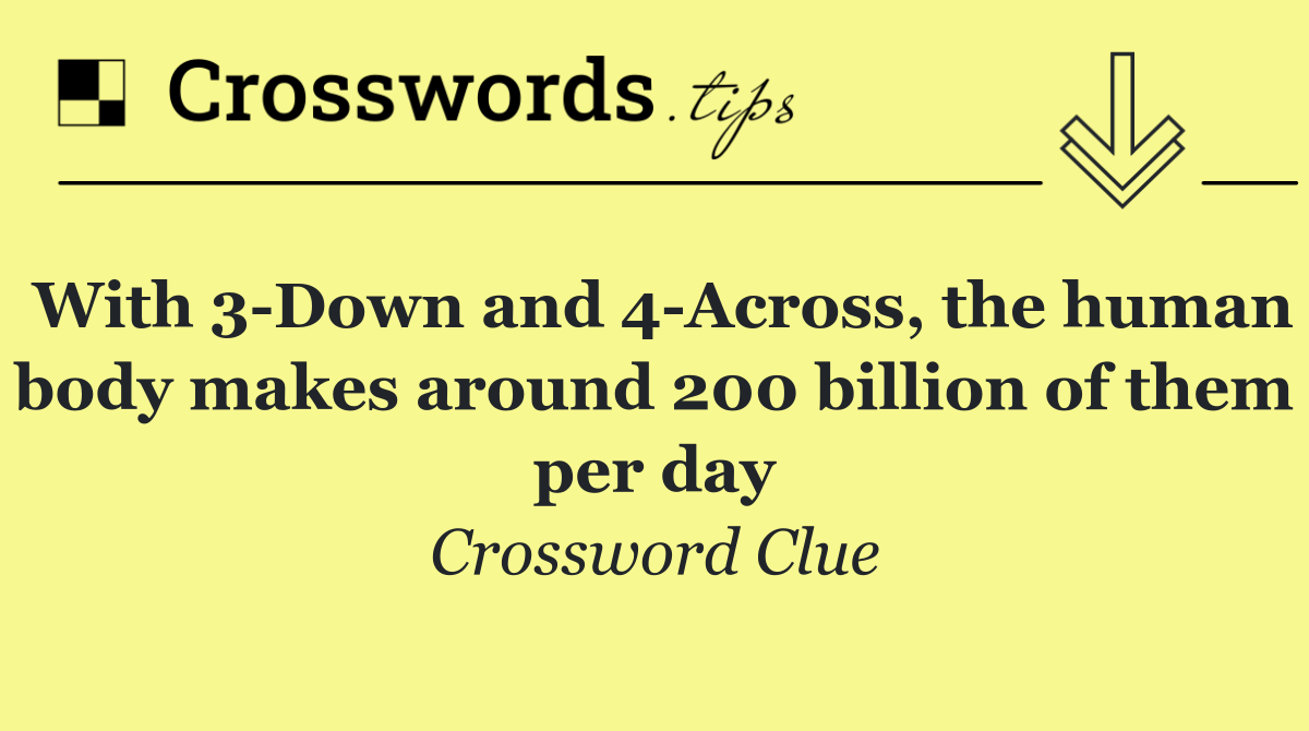 With 3 Down and 4 Across, the human body makes around 200 billion of them per day
