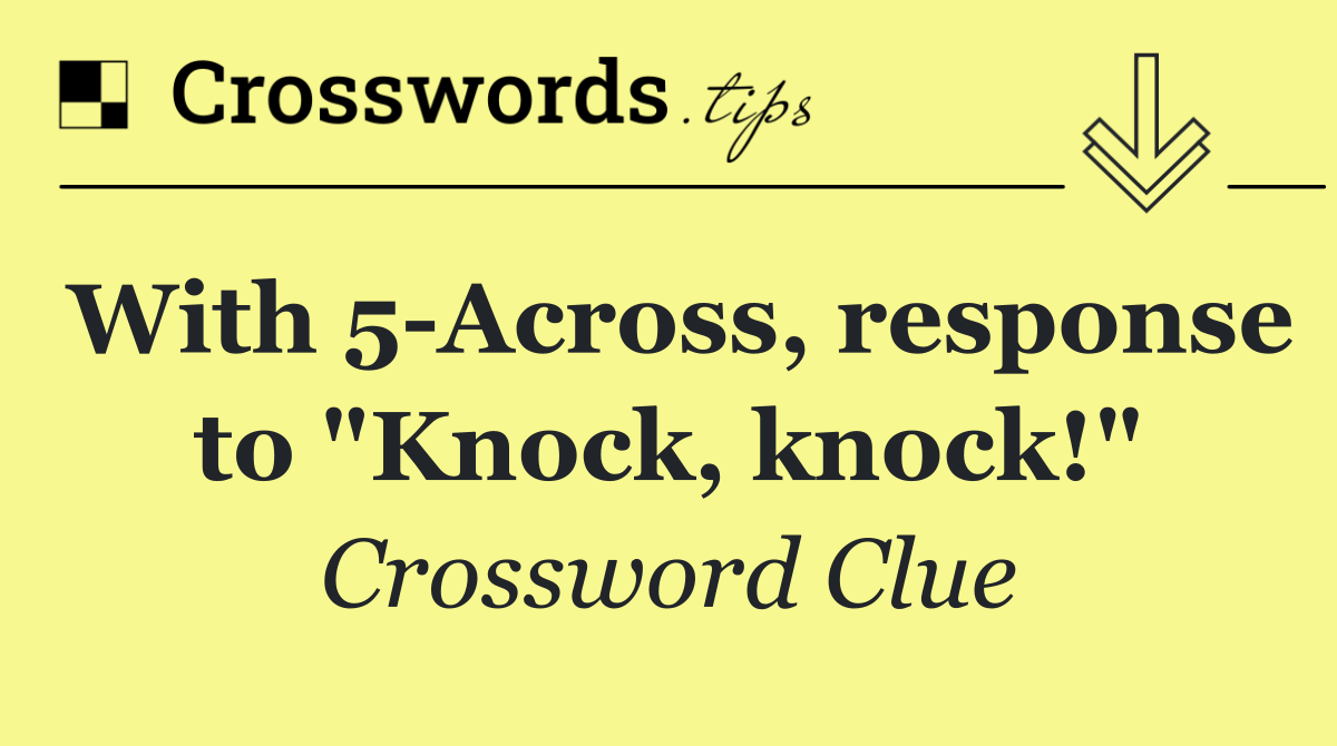 With 5 Across, response to "Knock, knock!"