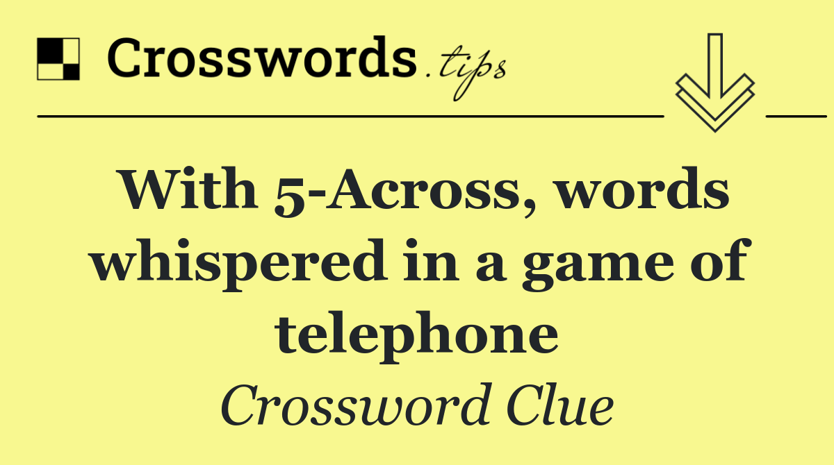 With 5 Across, words whispered in a game of telephone
